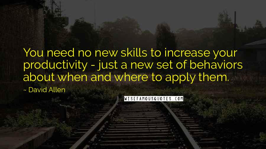 David Allen Quotes: You need no new skills to increase your productivity - just a new set of behaviors about when and where to apply them.