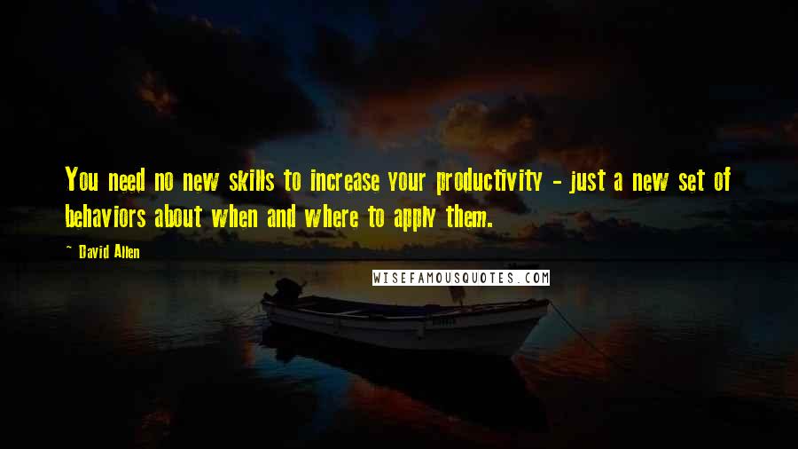 David Allen Quotes: You need no new skills to increase your productivity - just a new set of behaviors about when and where to apply them.