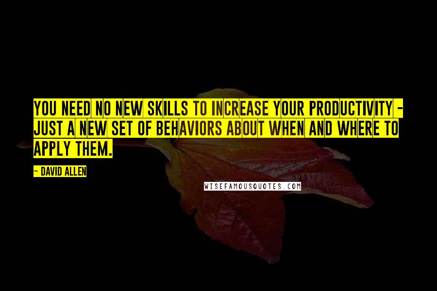 David Allen Quotes: You need no new skills to increase your productivity - just a new set of behaviors about when and where to apply them.