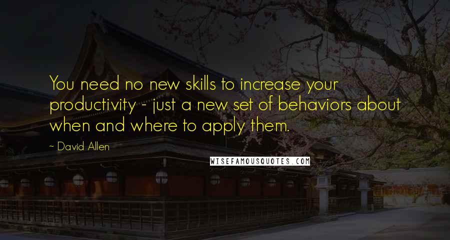 David Allen Quotes: You need no new skills to increase your productivity - just a new set of behaviors about when and where to apply them.