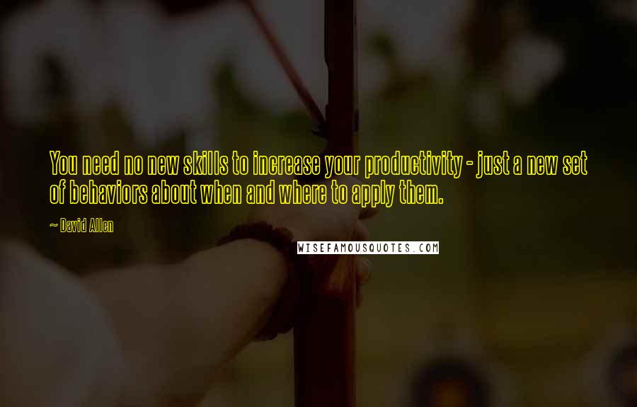 David Allen Quotes: You need no new skills to increase your productivity - just a new set of behaviors about when and where to apply them.