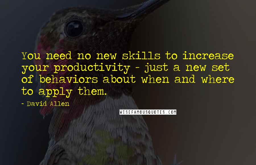 David Allen Quotes: You need no new skills to increase your productivity - just a new set of behaviors about when and where to apply them.