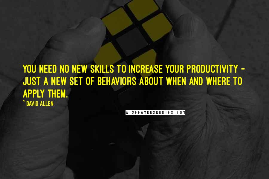 David Allen Quotes: You need no new skills to increase your productivity - just a new set of behaviors about when and where to apply them.