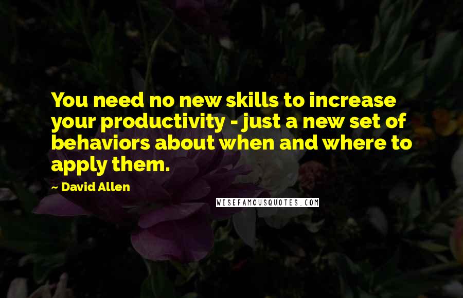 David Allen Quotes: You need no new skills to increase your productivity - just a new set of behaviors about when and where to apply them.