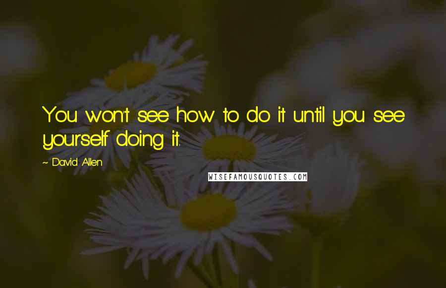 David Allen Quotes: You won't see how to do it until you see yourself doing it.