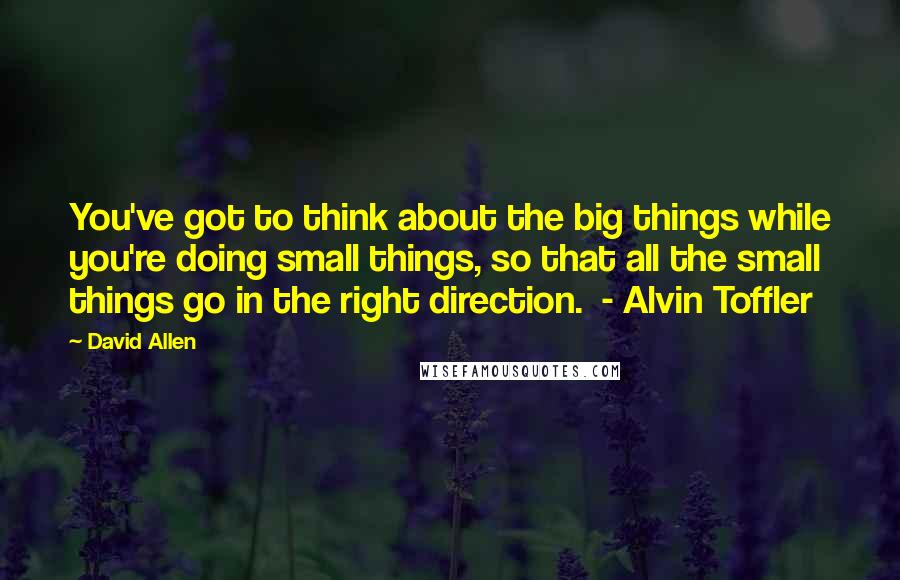 David Allen Quotes: You've got to think about the big things while you're doing small things, so that all the small things go in the right direction.  - Alvin Toffler