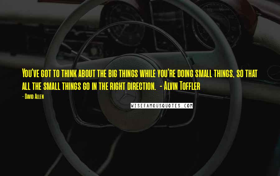 David Allen Quotes: You've got to think about the big things while you're doing small things, so that all the small things go in the right direction.  - Alvin Toffler