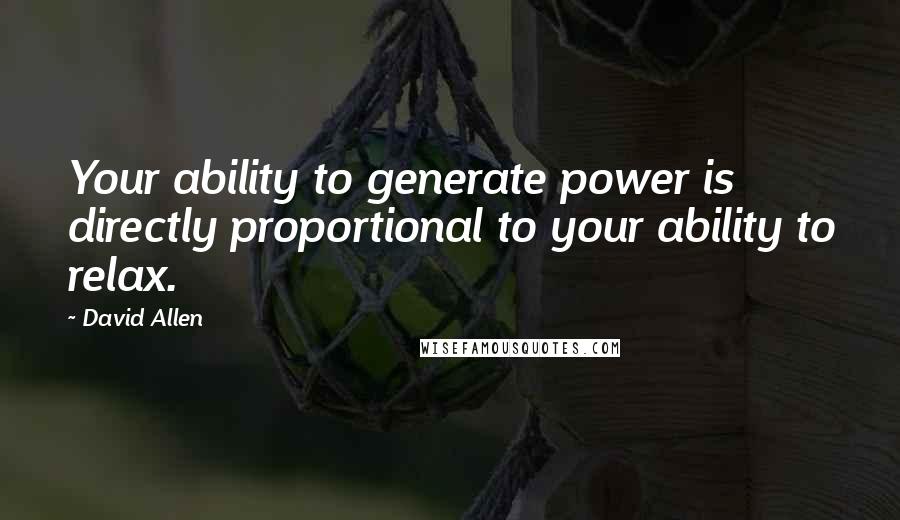 David Allen Quotes: Your ability to generate power is directly proportional to your ability to relax.