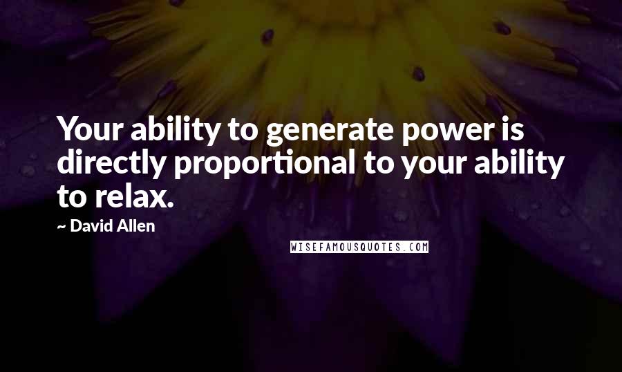 David Allen Quotes: Your ability to generate power is directly proportional to your ability to relax.