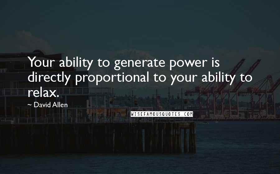 David Allen Quotes: Your ability to generate power is directly proportional to your ability to relax.