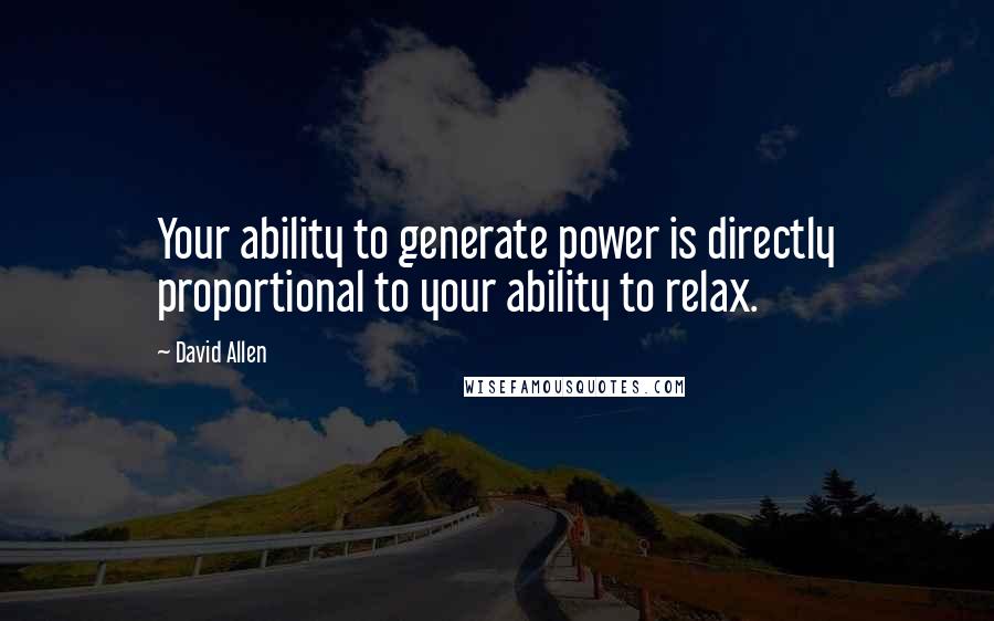 David Allen Quotes: Your ability to generate power is directly proportional to your ability to relax.