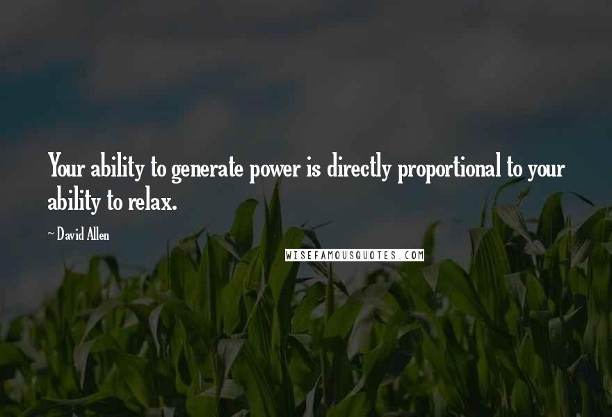 David Allen Quotes: Your ability to generate power is directly proportional to your ability to relax.