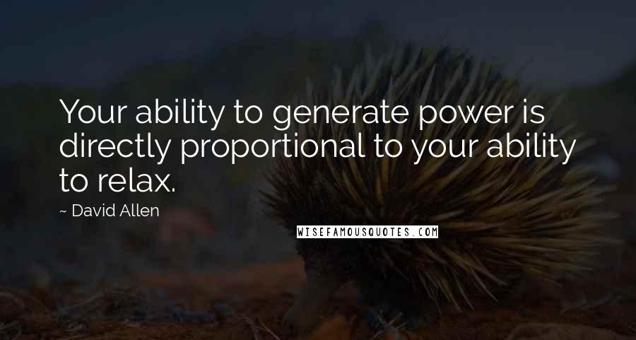 David Allen Quotes: Your ability to generate power is directly proportional to your ability to relax.