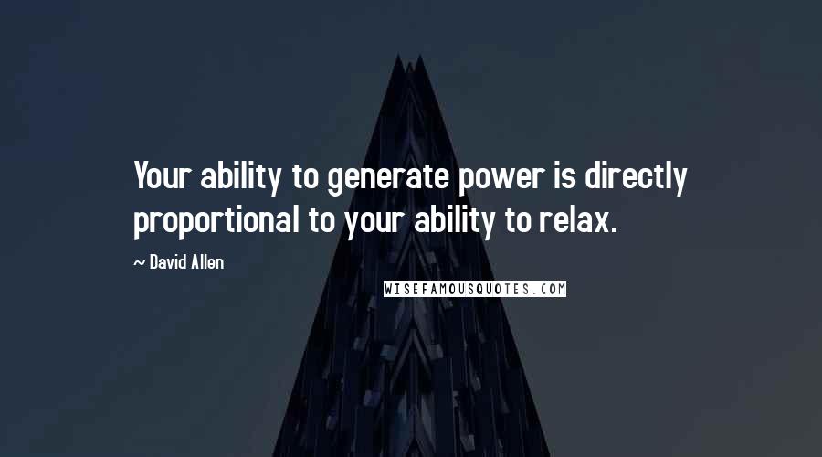 David Allen Quotes: Your ability to generate power is directly proportional to your ability to relax.