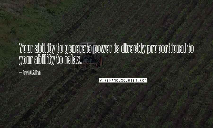 David Allen Quotes: Your ability to generate power is directly proportional to your ability to relax.