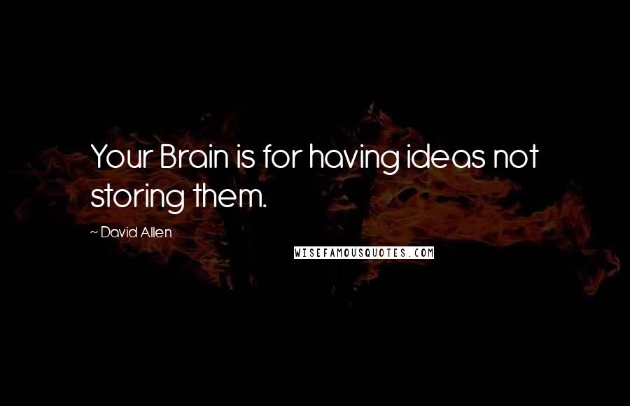 David Allen Quotes: Your Brain is for having ideas not storing them.