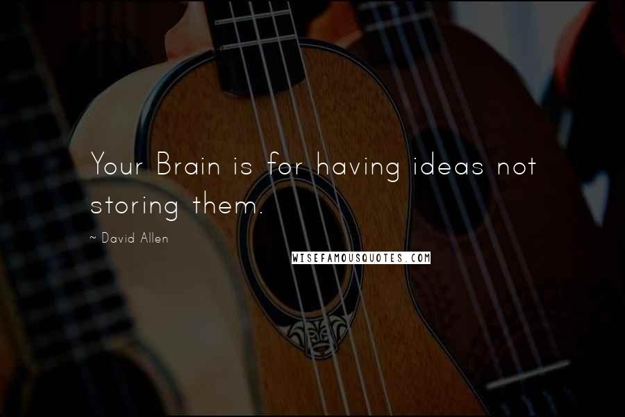 David Allen Quotes: Your Brain is for having ideas not storing them.