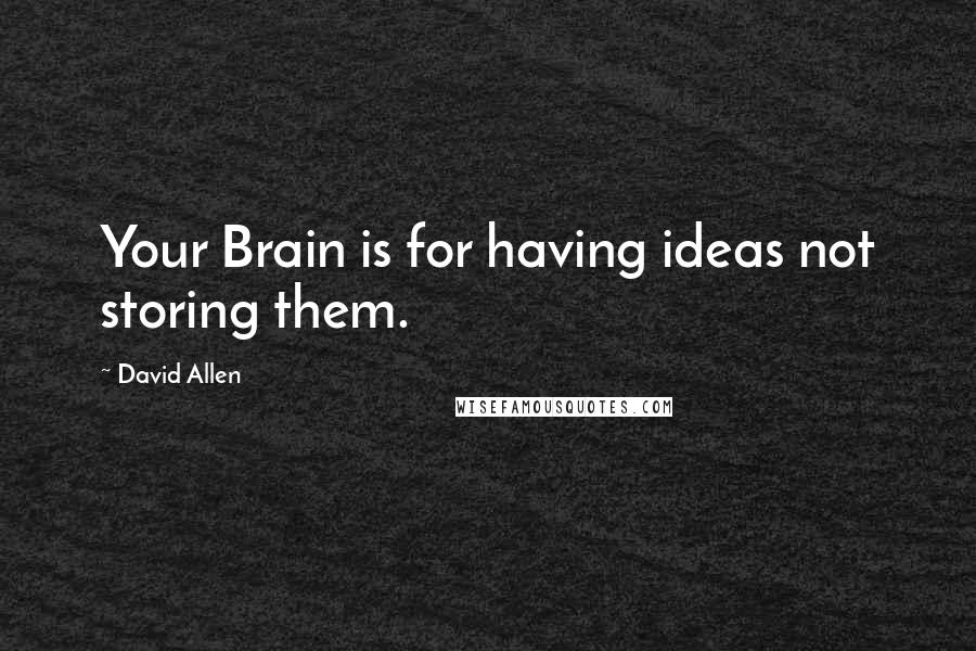 David Allen Quotes: Your Brain is for having ideas not storing them.