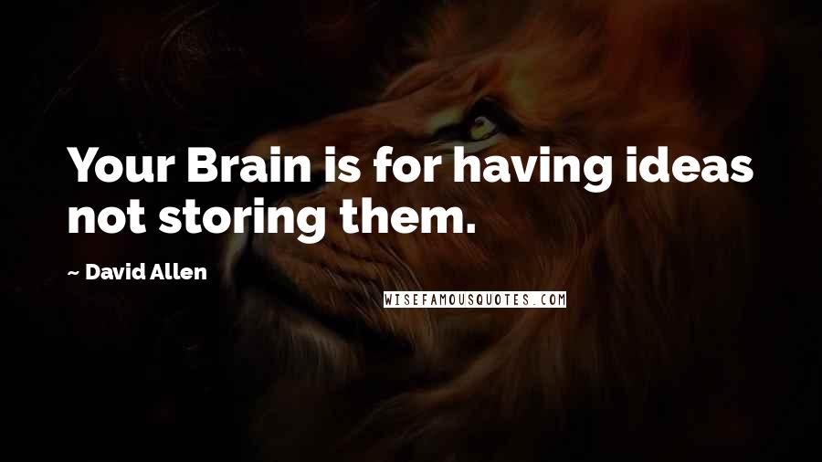 David Allen Quotes: Your Brain is for having ideas not storing them.