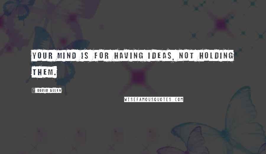 David Allen Quotes: Your mind is for having ideas, not holding them.