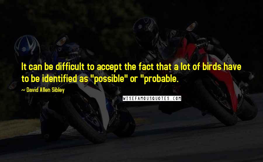 David Allen Sibley Quotes: It can be difficult to accept the fact that a lot of birds have to be identified as "possible" or "probable.