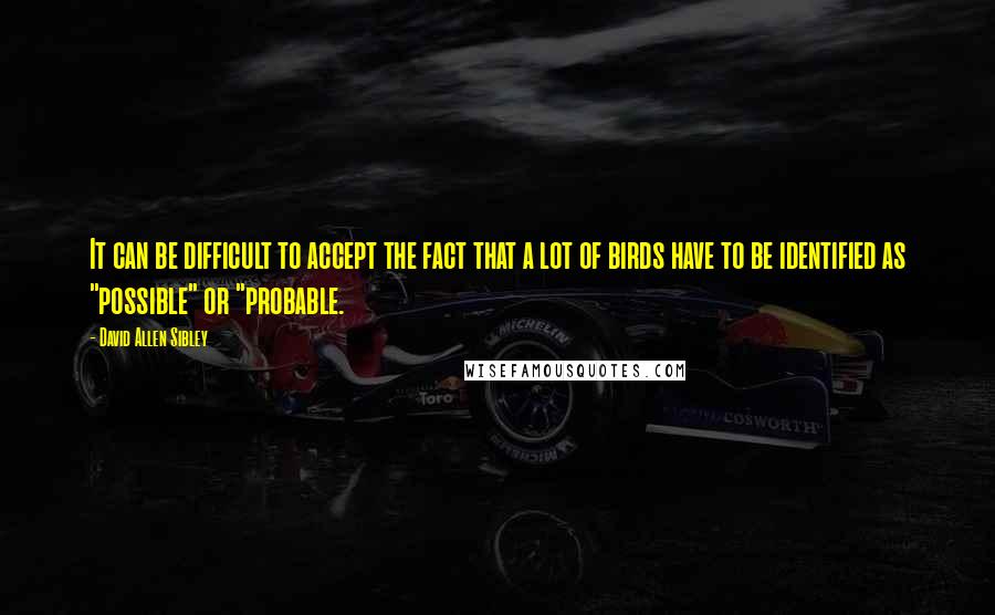 David Allen Sibley Quotes: It can be difficult to accept the fact that a lot of birds have to be identified as "possible" or "probable.