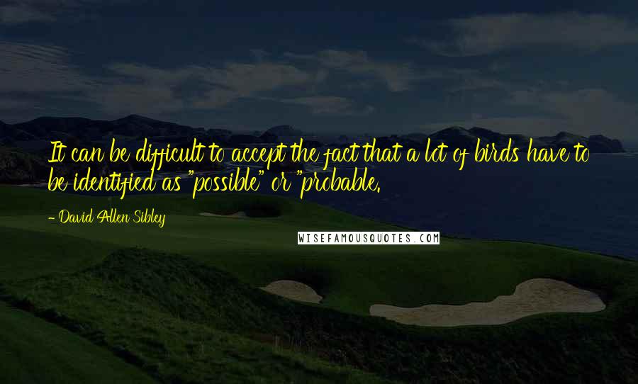 David Allen Sibley Quotes: It can be difficult to accept the fact that a lot of birds have to be identified as "possible" or "probable.