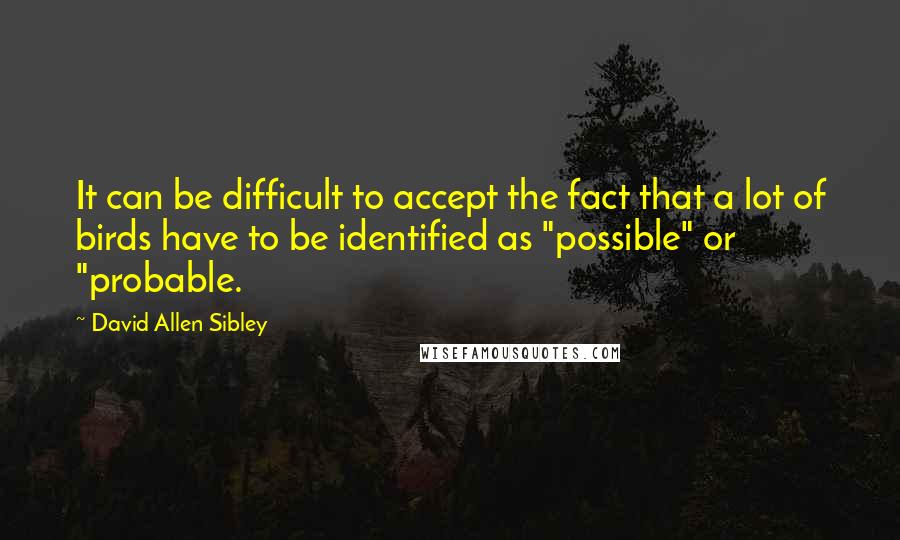 David Allen Sibley Quotes: It can be difficult to accept the fact that a lot of birds have to be identified as "possible" or "probable.