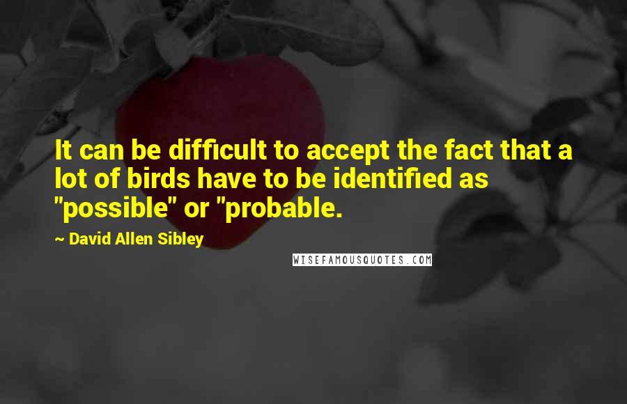 David Allen Sibley Quotes: It can be difficult to accept the fact that a lot of birds have to be identified as "possible" or "probable.