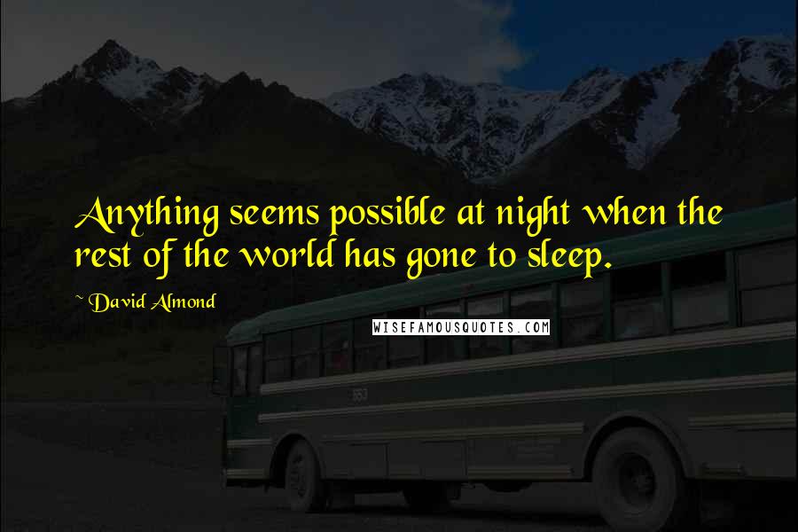 David Almond Quotes: Anything seems possible at night when the rest of the world has gone to sleep.