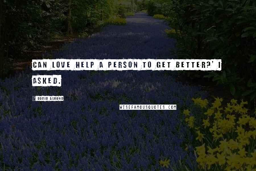 David Almond Quotes: Can love help a person to get better?' I asked.