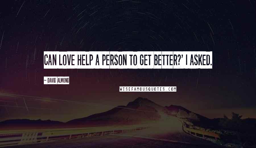 David Almond Quotes: Can love help a person to get better?' I asked.
