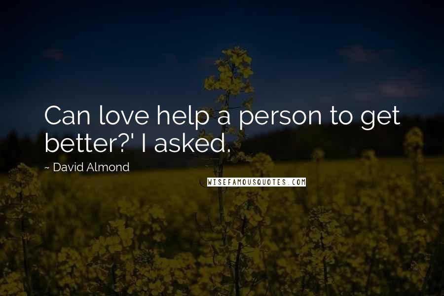 David Almond Quotes: Can love help a person to get better?' I asked.