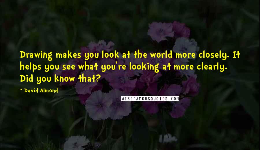 David Almond Quotes: Drawing makes you look at the world more closely. It helps you see what you're looking at more clearly. Did you know that?