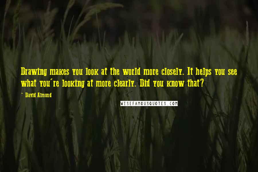 David Almond Quotes: Drawing makes you look at the world more closely. It helps you see what you're looking at more clearly. Did you know that?