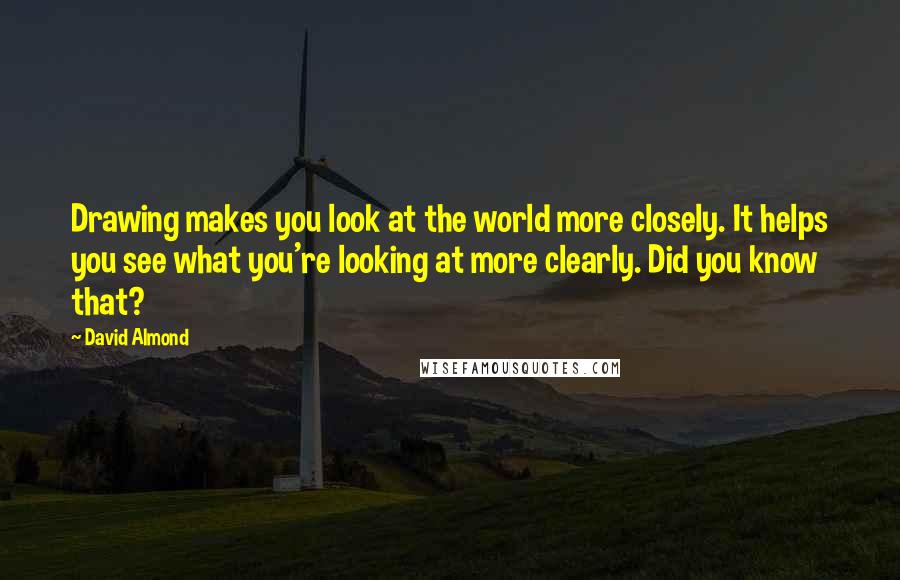 David Almond Quotes: Drawing makes you look at the world more closely. It helps you see what you're looking at more clearly. Did you know that?