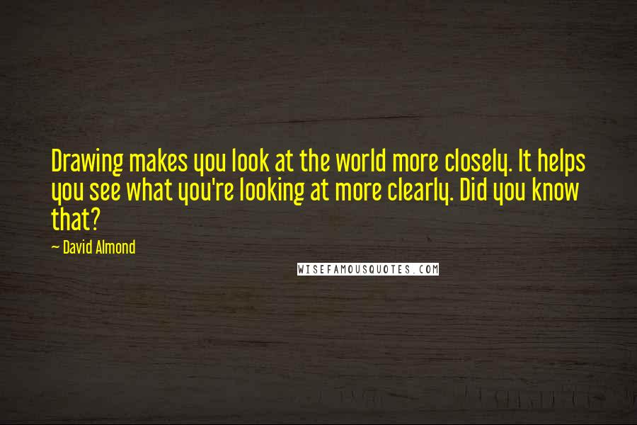 David Almond Quotes: Drawing makes you look at the world more closely. It helps you see what you're looking at more clearly. Did you know that?