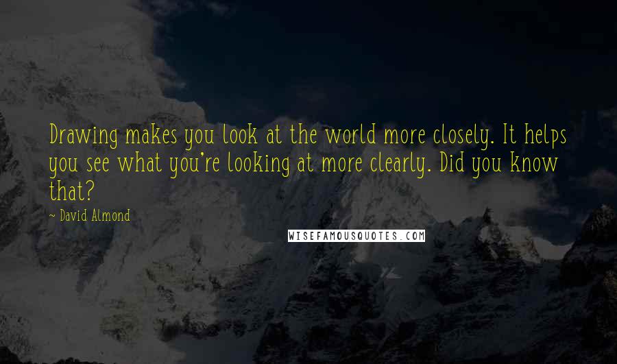 David Almond Quotes: Drawing makes you look at the world more closely. It helps you see what you're looking at more clearly. Did you know that?