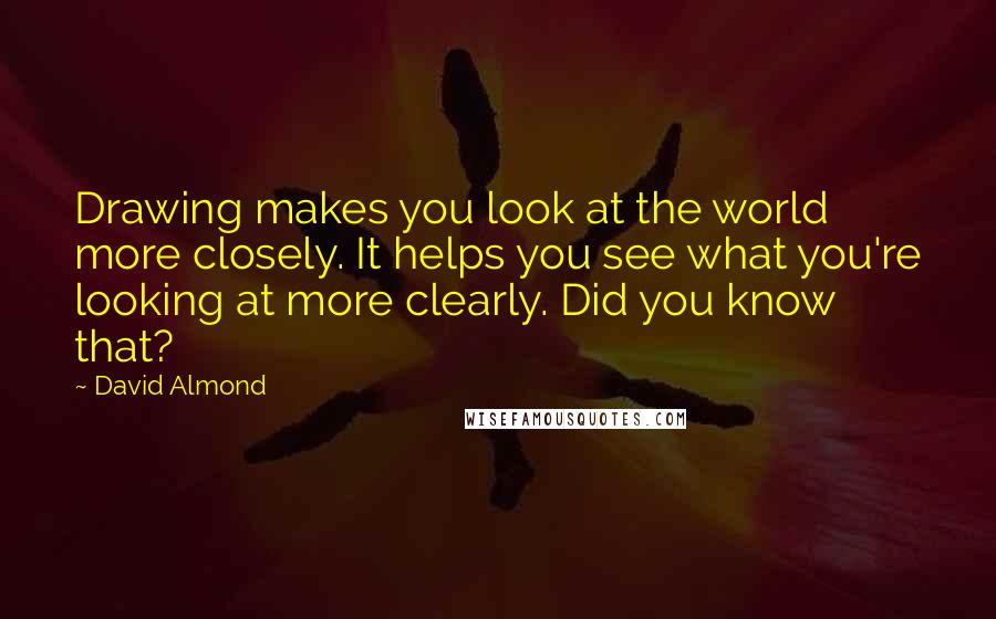 David Almond Quotes: Drawing makes you look at the world more closely. It helps you see what you're looking at more clearly. Did you know that?