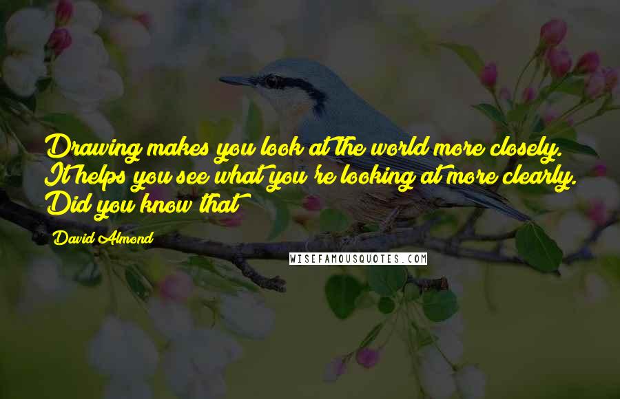 David Almond Quotes: Drawing makes you look at the world more closely. It helps you see what you're looking at more clearly. Did you know that?