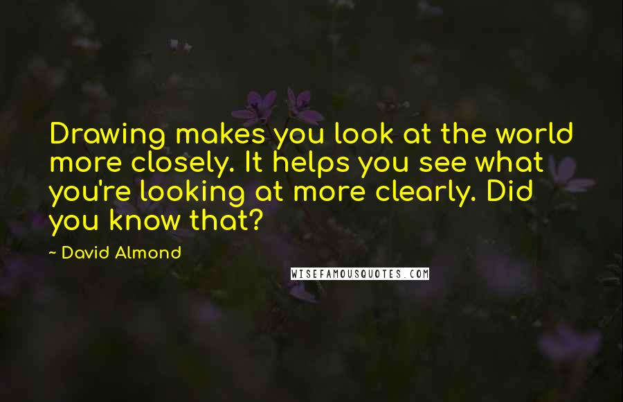 David Almond Quotes: Drawing makes you look at the world more closely. It helps you see what you're looking at more clearly. Did you know that?