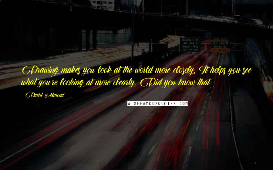 David Almond Quotes: Drawing makes you look at the world more closely. It helps you see what you're looking at more clearly. Did you know that?