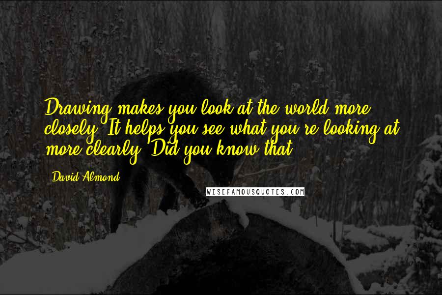 David Almond Quotes: Drawing makes you look at the world more closely. It helps you see what you're looking at more clearly. Did you know that?