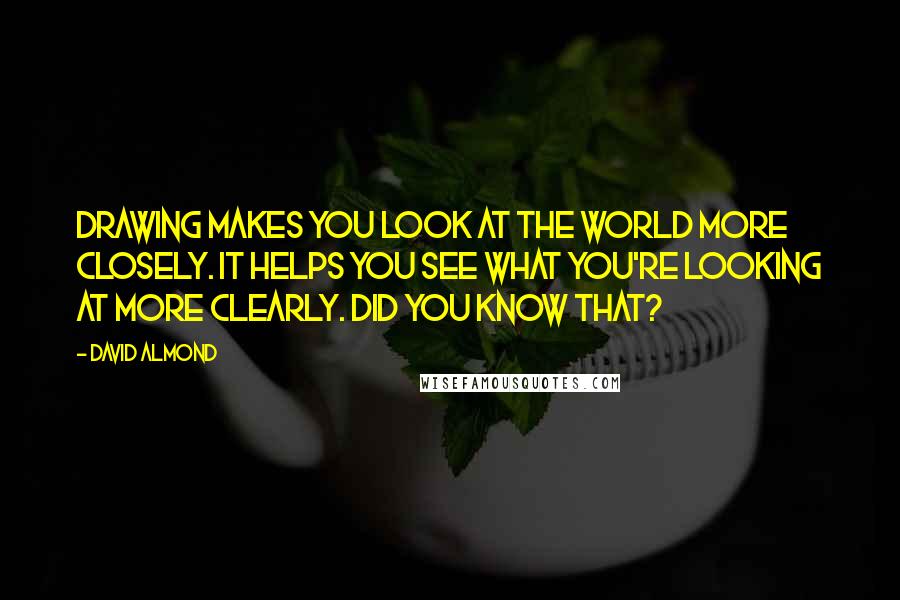 David Almond Quotes: Drawing makes you look at the world more closely. It helps you see what you're looking at more clearly. Did you know that?