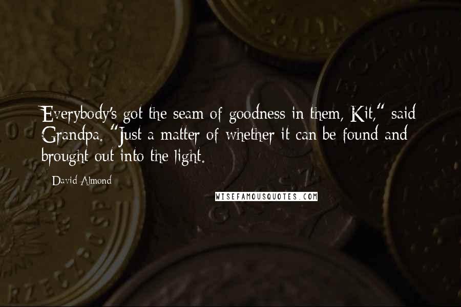 David Almond Quotes: Everybody's got the seam of goodness in them, Kit," said Grandpa. "Just a matter of whether it can be found and brought out into the light.