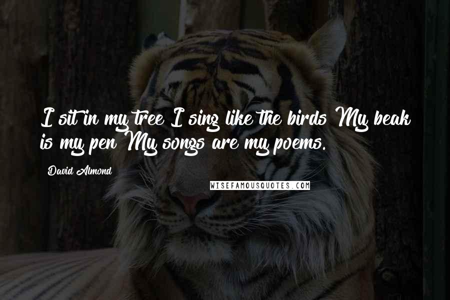 David Almond Quotes: I sit in my tree I sing like the birds My beak is my pen My songs are my poems.