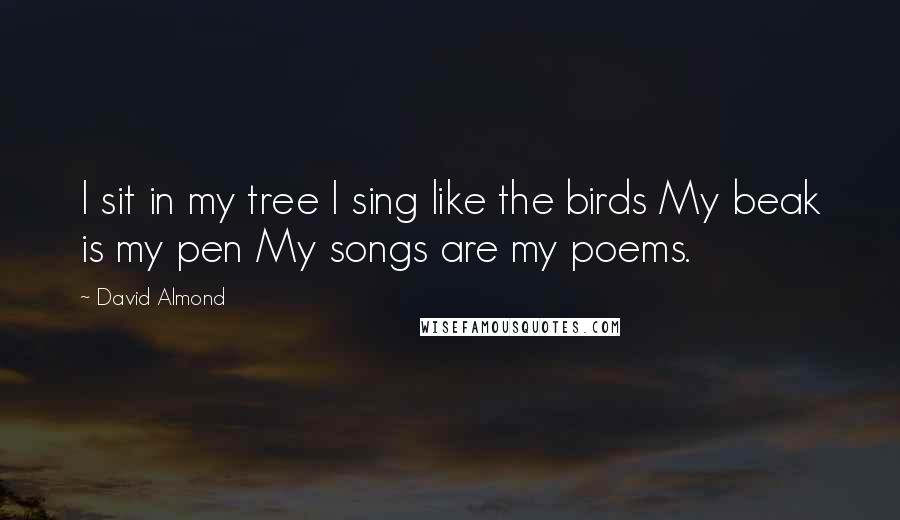 David Almond Quotes: I sit in my tree I sing like the birds My beak is my pen My songs are my poems.