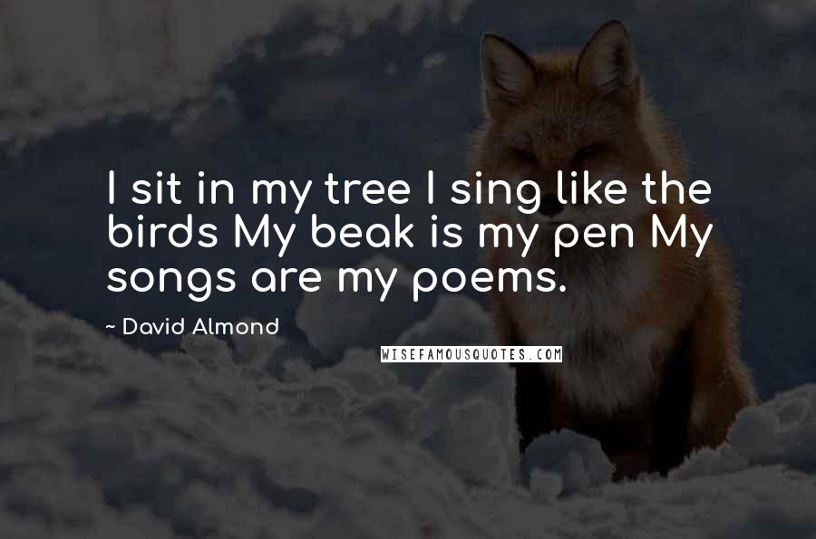 David Almond Quotes: I sit in my tree I sing like the birds My beak is my pen My songs are my poems.