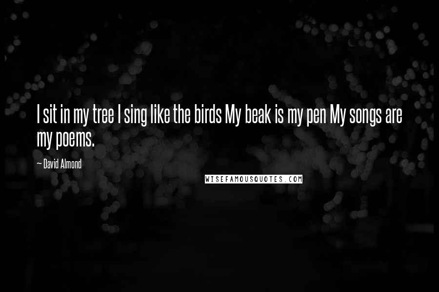 David Almond Quotes: I sit in my tree I sing like the birds My beak is my pen My songs are my poems.