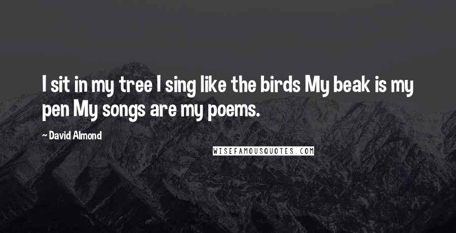 David Almond Quotes: I sit in my tree I sing like the birds My beak is my pen My songs are my poems.